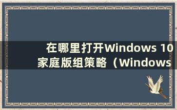 在哪里打开Windows 10家庭版组策略（Windows 10家庭版组策略）